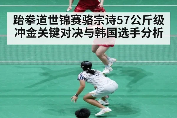 跆拳道世锦赛骆宗诗57公斤级冲金关键对决与韩国选手分析